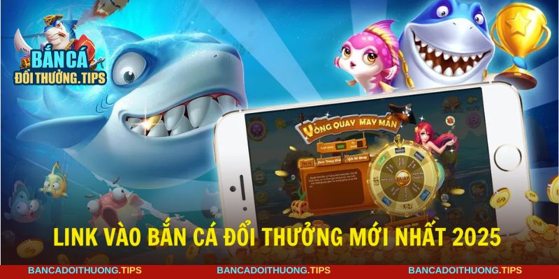 Cập nhật link vào bắn cá đổi thưởng mới nhất 2025